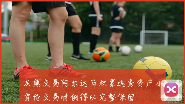 灰熊交易阿尔达马积累选秀资产小贾伦交易特例得以完整保留