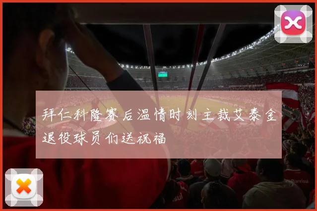 拜仁科隆赛后温情时刻主裁艾泰金退役球员们送祝福