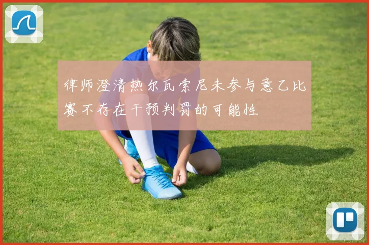 律师澄清热尔瓦索尼未参与意乙比赛不存在干预判罚的可能性