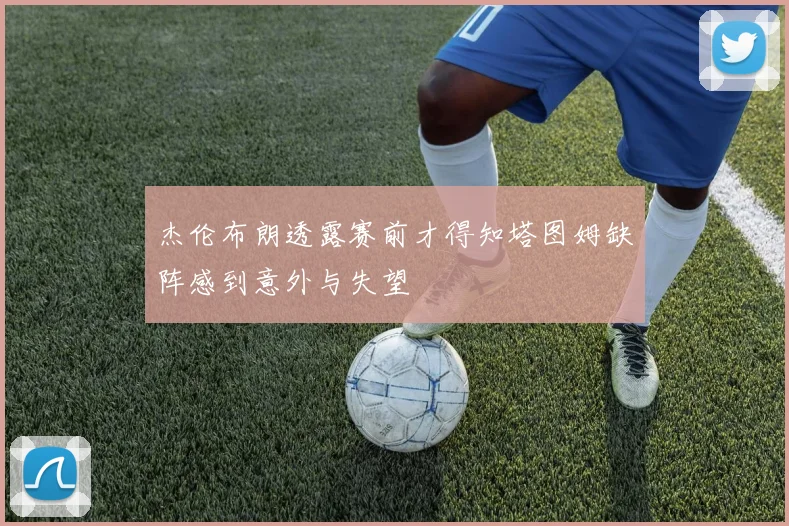 杰伦布朗透露赛前才得知塔图姆缺阵感到意外与失望