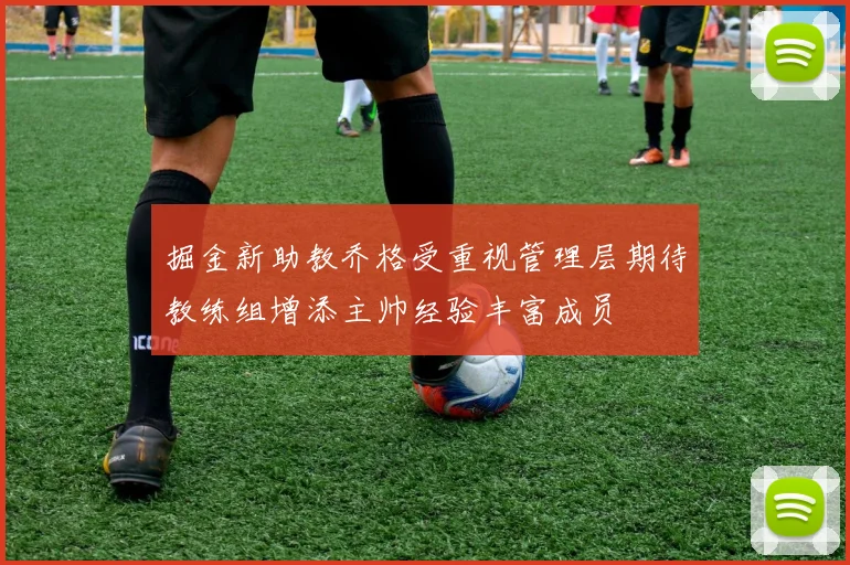 掘金新助教乔格受重视管理层期待教练组增添主帅经验丰富成员