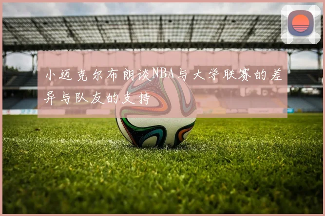 小迈克尔布朗谈NBA与大学联赛的差异与队友的支持