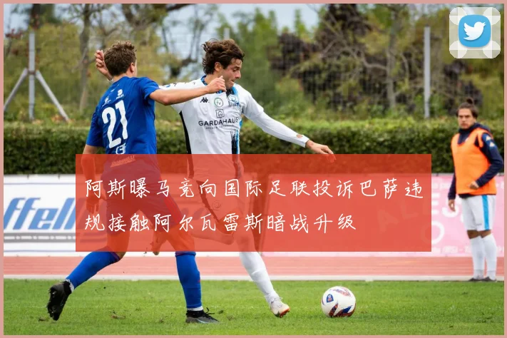 阿斯曝马竞向国际足联投诉巴萨违规接触阿尔瓦雷斯暗战升级