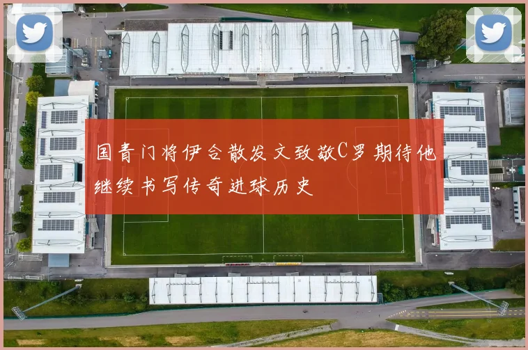 国青门将伊合散发文致敬C罗期待他继续书写传奇进球历史