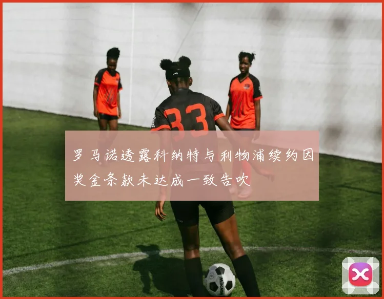 罗马诺透露科纳特与利物浦续约因奖金条款未达成一致告吹