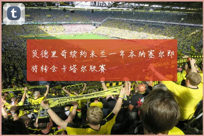 莫德里奇续约米兰一年本纳塞尔即将转会卡塔尔联赛
