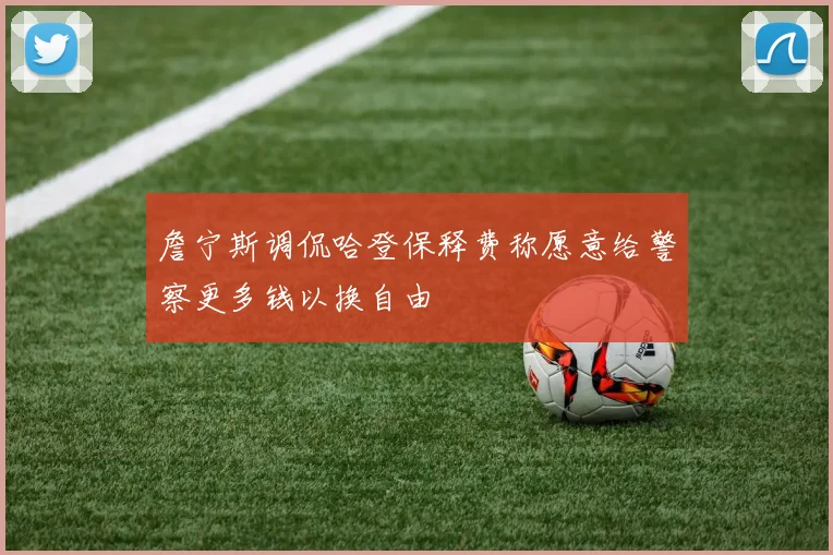 詹宁斯调侃哈登保释费称愿意给警察更多钱以换自由