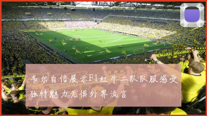韦尔自信展示F1红牛二队队服感受独特魅力无惧外界流言