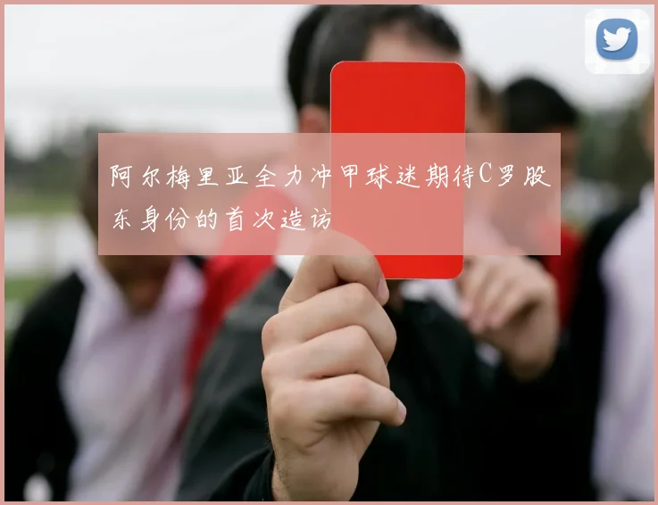 阿尔梅里亚全力冲甲球迷期待C罗股东身份的首次造访