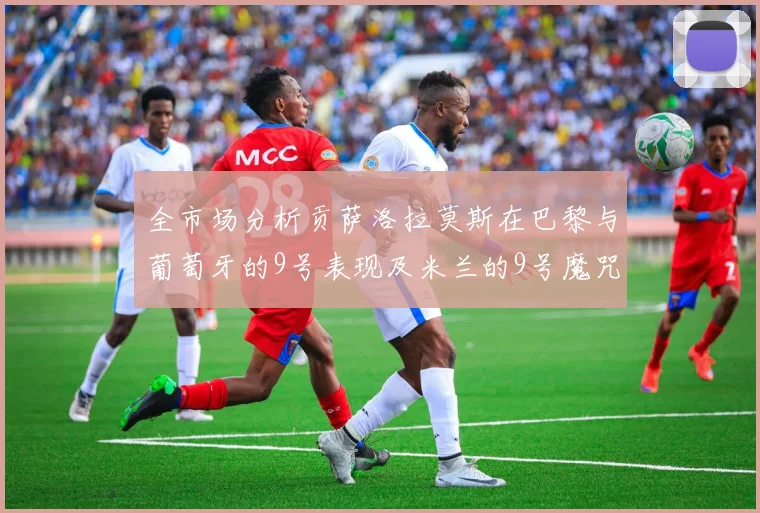 全市场分析贡萨洛拉莫斯在巴黎与葡萄牙的9号表现及米兰的9号魔咒影响