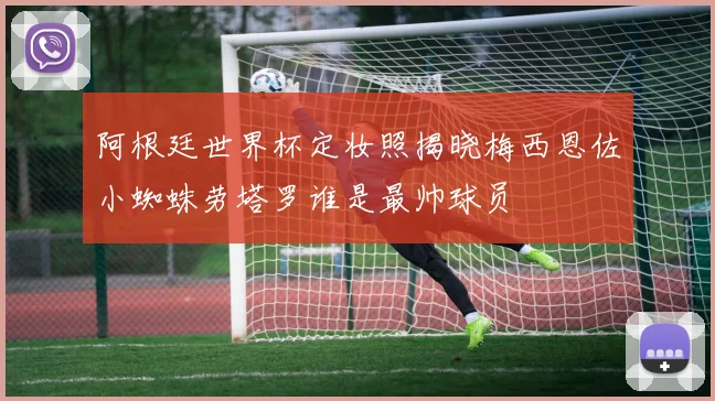 阿根廷世界杯定妆照揭晓梅西恩佐小蜘蛛劳塔罗谁是最帅球员