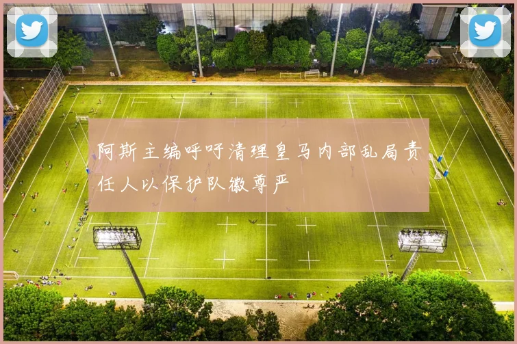 阿斯主编呼吁清理皇马内部乱局责任人以保护队徽尊严