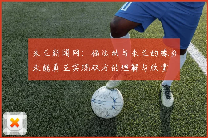 米兰新闻网：福法纳与米兰的缘分未能真正实现双方的理解与欣赏