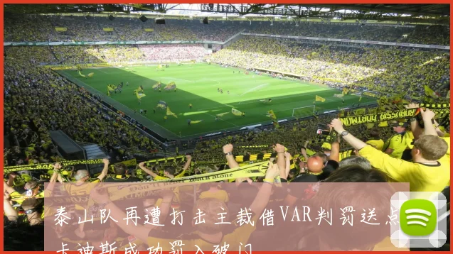 泰山队再遭打击主裁借VAR判罚送点卡迪斯成功罚入破门