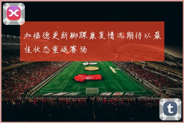 加福德更新脚踝康复情况期待以最佳状态重返赛场