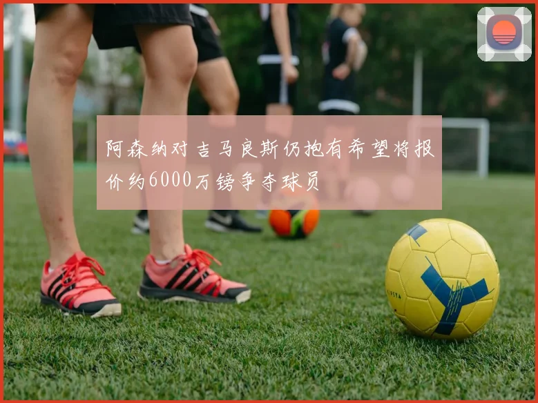 阿森纳对吉马良斯仍抱有希望将报价约6000万镑争夺球员