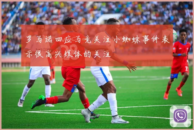 罗马诺回应马竞关注小蜘蛛事件表示很高兴媒体的关注