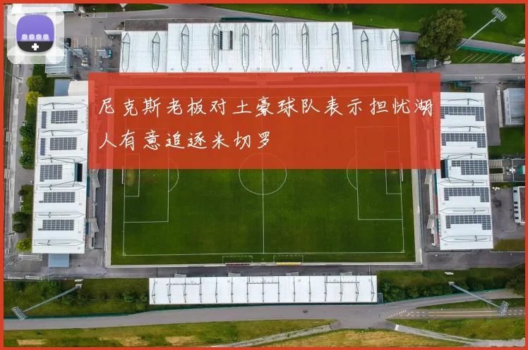 尼克斯老板对土豪球队表示担忧湖人有意追逐米切罗