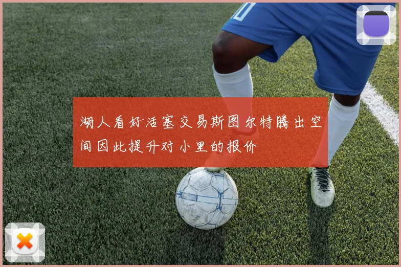 湖人看好活塞交易斯图尔特腾出空间因此提升对小里的报价
