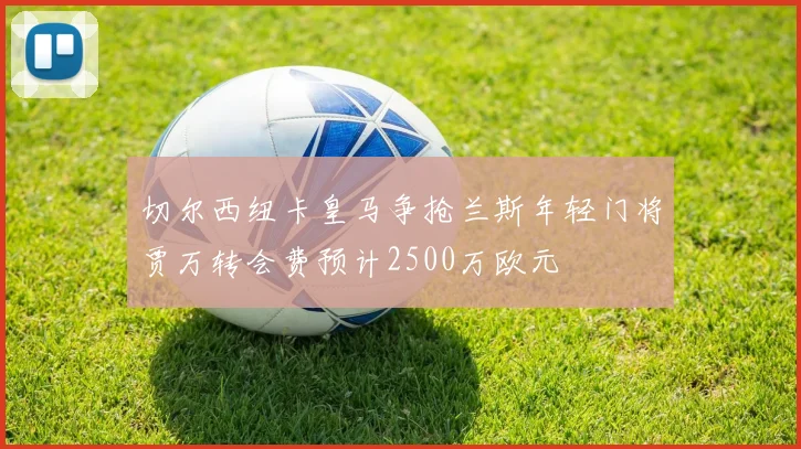 切尔西纽卡皇马争抢兰斯年轻门将贾万转会费预计2500万欧元