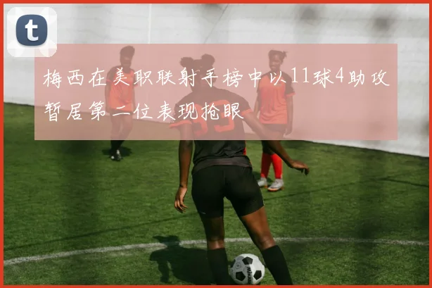 梅西在美职联射手榜中以11球4助攻暂居第二位表现抢眼