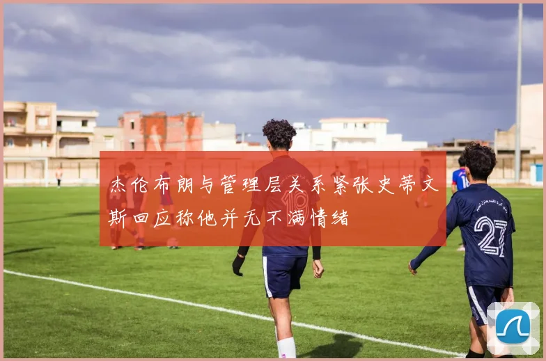 杰伦布朗与管理层关系紧张史蒂文斯回应称他并无不满情绪