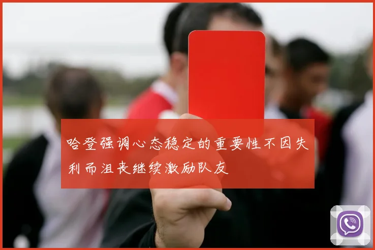 哈登强调心态稳定的重要性不因失利而沮丧继续激励队友