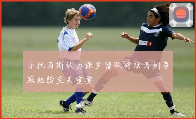小托马斯认为保罗留队将助马刺争冠经验至关重要