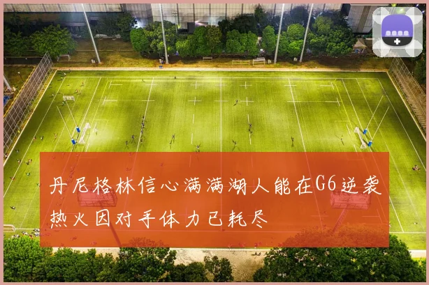 丹尼格林信心满满湖人能在G6逆袭热火因对手体力已耗尽